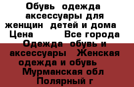 Обувь, одежда, аксессуары для женщин, детей и дома › Цена ­ 100 - Все города Одежда, обувь и аксессуары » Женская одежда и обувь   . Мурманская обл.,Полярный г.